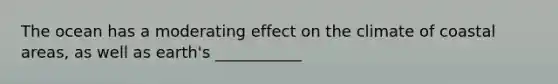 The ocean has a moderating effect on the climate of coastal areas, as well as earth's ___________