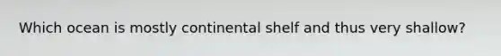 Which ocean is mostly continental shelf and thus very shallow?