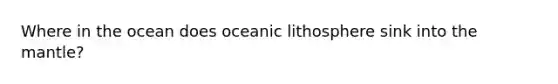 Where in the ocean does oceanic lithosphere sink into <a href='https://www.questionai.com/knowledge/kHR4HOnNY8-the-mantle' class='anchor-knowledge'>the mantle</a>?