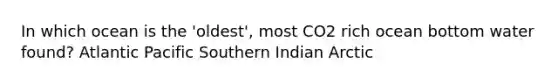 In which ocean is the 'oldest', most CO2 rich ocean bottom water found? Atlantic Pacific Southern Indian Arctic