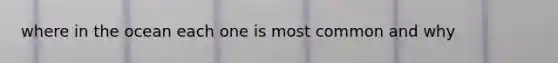 where in the ocean each one is most common and why