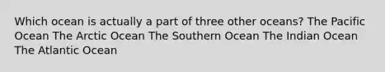 Which ocean is actually a part of three other oceans? The Pacific Ocean The Arctic Ocean The Southern Ocean The Indian Ocean The Atlantic Ocean