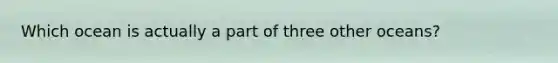 Which ocean is actually a part of three other oceans?