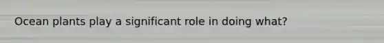 Ocean plants play a significant role in doing what?