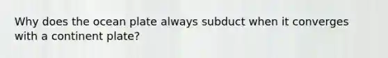 Why does the ocean plate always subduct when it converges with a continent plate?