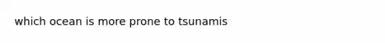 which ocean is more prone to tsunamis