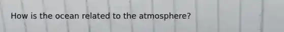 How is the ocean related to the atmosphere?