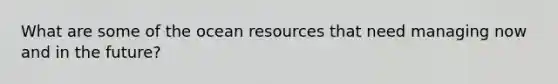 What are some of the ocean resources that need managing now and in the future?