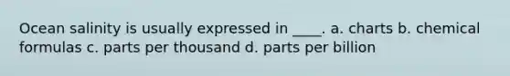 Ocean salinity is usually expressed in ____. a. charts b. chemical formulas c. parts per thousand d. parts per billion