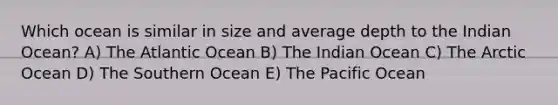 Which ocean is similar in size and average depth to the Indian Ocean? A) The Atlantic Ocean B) The Indian Ocean C) The Arctic Ocean D) The Southern Ocean E) The Pacific Ocean