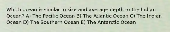 Which ocean is similar in size and average depth to the Indian Ocean? A) The Pacific Ocean B) The Atlantic Ocean C) The Indian Ocean D) The Southern Ocean E) The Antarctic Ocean