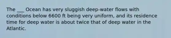 The ___ Ocean has very sluggish deep-water flows with conditions below 6600 ft being very uniform, and its residence time for deep water is about twice that of deep water in the Atlantic.