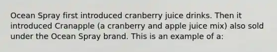 Ocean Spray first introduced cranberry juice drinks. Then it introduced Cranapple (a cranberry and apple juice mix) also sold under the Ocean Spray brand. This is an example of a: