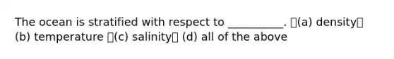 The ocean is stratified with respect to __________. (a) density (b) temperature (c) salinity (d) all of the above