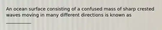An ocean surface consisting of a confused mass of sharp crested waves moving in many different directions is known as ___________