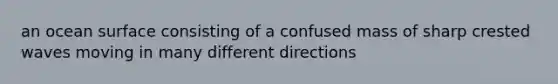 an ocean surface consisting of a confused mass of sharp crested waves moving in many different directions