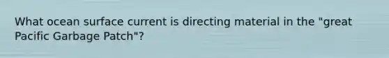 What ocean surface current is directing material in the "great Pacific Garbage Patch"?