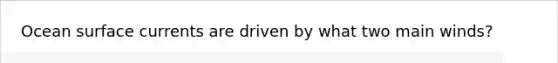 Ocean surface currents are driven by what two main winds?