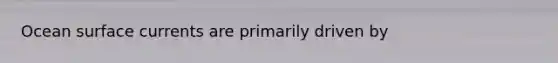 Ocean surface currents are primarily driven by