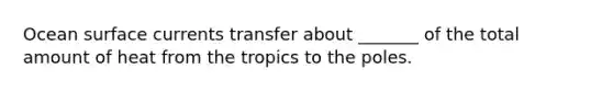 Ocean surface currents transfer about _______ of the total amount of heat from the tropics to the poles.