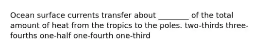 Ocean surface currents transfer about ________ of the total amount of heat from the tropics to the poles. two-thirds three-fourths one-half one-fourth one-third
