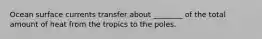 Ocean surface currents transfer about ________ of the total amount of heat from the tropics to the poles.