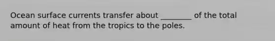 Ocean surface currents transfer about ________ of the total amount of heat from the tropics to the poles.