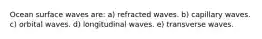 Ocean surface waves are: a) refracted waves. b) capillary waves. c) orbital waves. d) longitudinal waves. e) transverse waves.