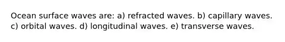 Ocean surface waves are: a) refracted waves. b) capillary waves. c) orbital waves. d) longitudinal waves. e) transverse waves.