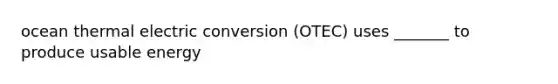 ocean thermal electric conversion (OTEC) uses _______ to produce usable energy