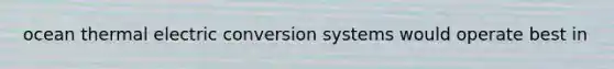 ocean thermal electric conversion systems would operate best in
