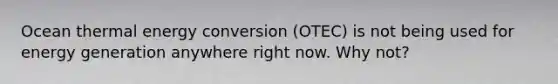 Ocean thermal energy conversion (OTEC) is not being used for energy generation anywhere right now. Why not?