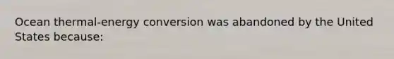 Ocean thermal-energy conversion was abandoned by the United States because: