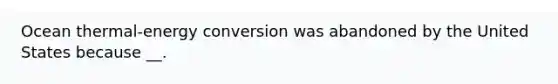 Ocean thermal-energy conversion was abandoned by the United States because __.