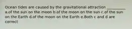 Ocean tides are caused by the gravitational attraction __________ a.of the sun on the moon b.of the moon on the sun c.of the sun on the Earth d.of the moon on the Earth e.Both c and d are correct