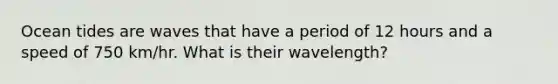 Ocean tides are waves that have a period of 12 hours and a speed of 750 km/hr. What is their wavelength?