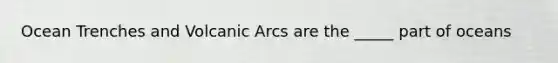 Ocean Trenches and Volcanic Arcs are the _____ part of oceans