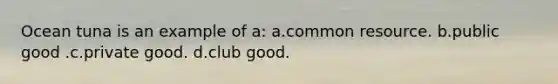 Ocean tuna is an example of a: a.common resource. b.public good .c.private good. d.club good.