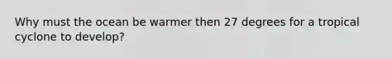 Why must the ocean be warmer then 27 degrees for a tropical cyclone to develop?