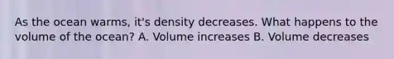 As the ocean warms, it's density decreases. What happens to the volume of the ocean? A. Volume increases B. Volume decreases