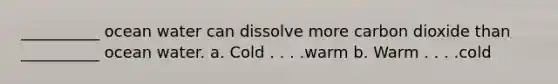 __________ ocean water can dissolve more carbon dioxide than __________ ocean water. a. Cold . . . .warm b. Warm . . . .cold