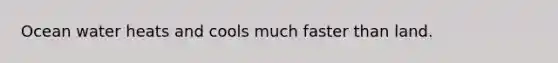 Ocean water heats and cools much faster than land.