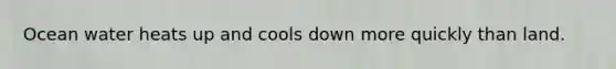 Ocean water heats up and cools down more quickly than land.
