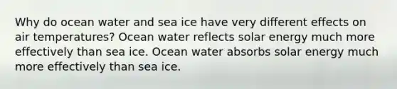 Why do ocean water and sea ice have very different effects on air temperatures? Ocean water reflects solar energy much more effectively than sea ice. Ocean water absorbs solar energy much more effectively than sea ice.