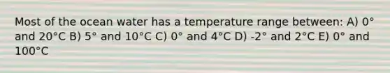 Most of the ocean water has a temperature range between: A) 0° and 20°C B) 5° and 10°C C) 0° and 4°C D) -2° and 2°C E) 0° and 100°C