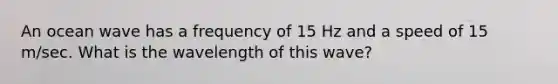 An ocean wave has a frequency of 15 Hz and a speed of 15 m/sec. What is the wavelength of this wave?