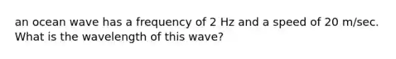 an ocean wave has a frequency of 2 Hz and a speed of 20 m/sec. What is the wavelength of this wave?