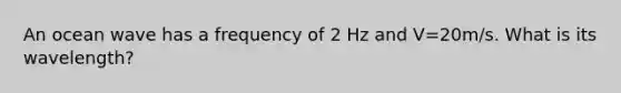 An ocean wave has a frequency of 2 Hz and V=20m/s. What is its wavelength?