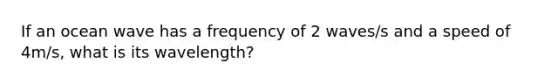 If an ocean wave has a frequency of 2 waves/s and a speed of 4m/s, what is its wavelength?