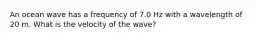 An ocean wave has a frequency of 7.0 Hz with a wavelength of 20 m. What is the velocity of the wave?